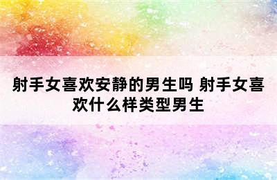 射手女喜欢安静的男生吗 射手女喜欢什么样类型男生